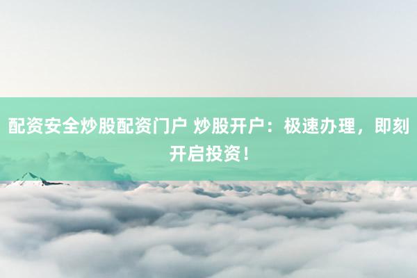 配资安全炒股配资门户 炒股开户:极速办理,即刻开启投资!