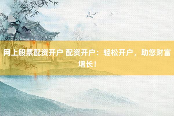 网上股票配资开户 配资开户：轻松开户，助您财富增长！