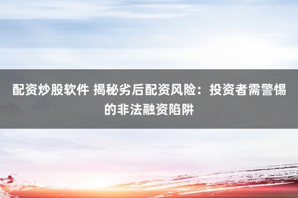 配资炒股软件 揭秘劣后配资风险:投资者需警惕的非法融资陷阱