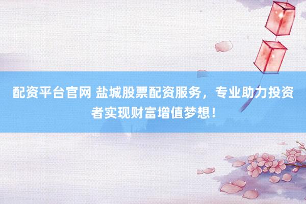 配资平台官网 盐城股票配资服务，专业助力投资者实现财富增值梦想！