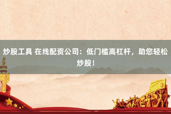 炒股工具 在线配资公司：低门槛高杠杆，助您轻松炒股！