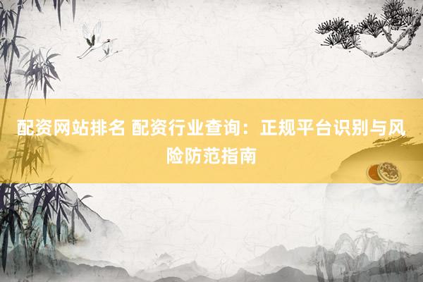 配资网站排名 配资行业查询：正规平台识别与风险防范指南
