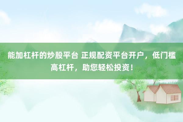 能加杠杆的炒股平台 正规配资平台开户，低门槛高杠杆，助您轻松投资！