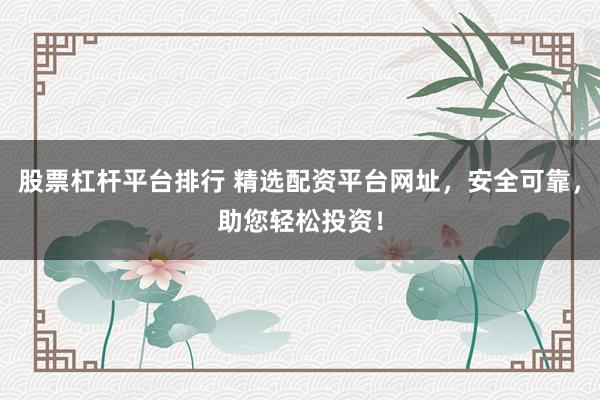 股票杠杆平台排行 精选配资平台网址,安全可靠,助您轻松投资!