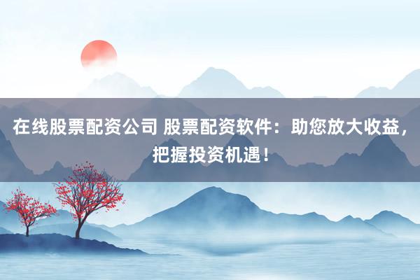 在线股票配资公司 股票配资软件：助您放大收益，把握投资机遇！