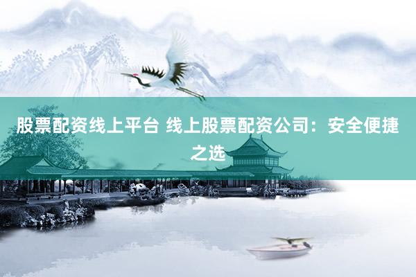 股票配资线上平台 线上股票配资公司：安全便捷之选