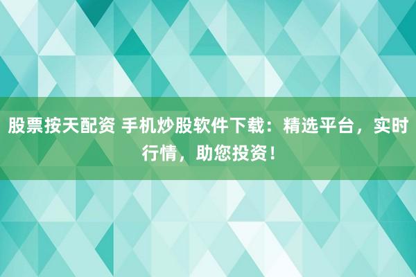 股票按天配资 手机炒股软件下载：精选平台，实时行情，助您投资！