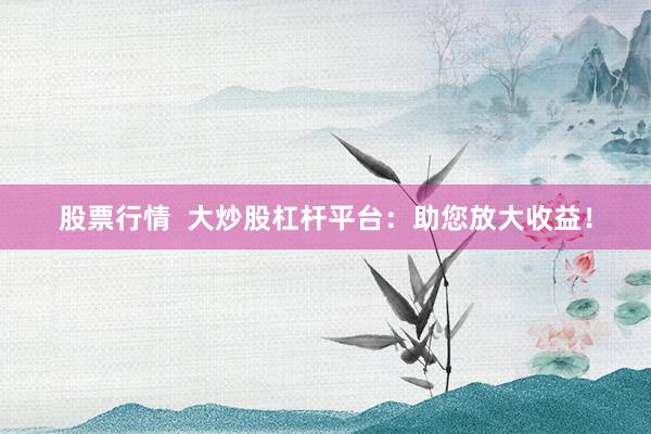 股票行情  大炒股杠杆平台：助您放大收益！