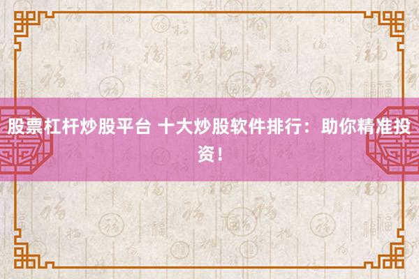 股票杠杆炒股平台 十大炒股软件排行：助你精准投资！