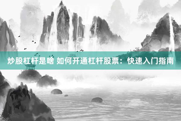 炒股杠杆是啥 如何开通杠杆股票：快速入门指南