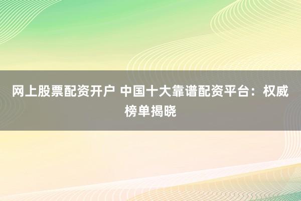 网上股票配资开户 中国十大靠谱配资平台：权威榜单揭晓