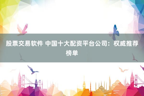 股票交易软件 中国十大配资平台公司：权威推荐榜单