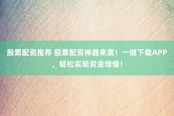 股票配资推荐 股票配资神器来袭!一键下载APP,轻松实现资金增值!