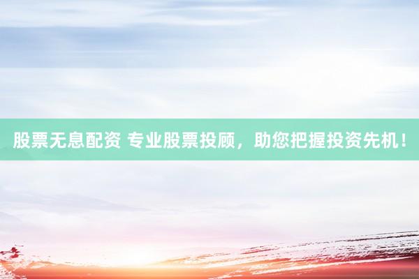 股票无息配资 专业股票投顾,助您把握投资先机!