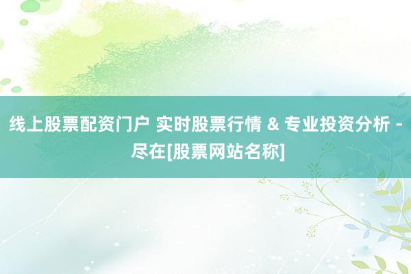 线上股票配资门户 实时股票行情 & 专业投资分析 - 尽在[股票网站名称]