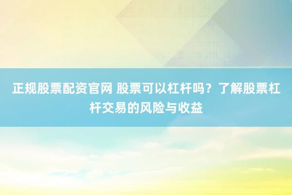 正规股票配资官网 股票可以杠杆吗？了解股票杠杆交易的风险与收益