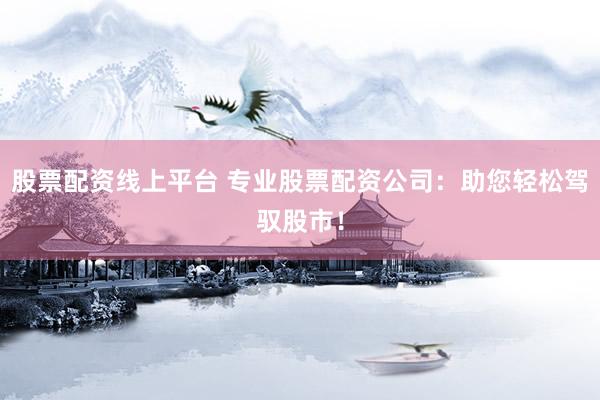 股票配资线上平台 专业股票配资公司：助您轻松驾驭股市！