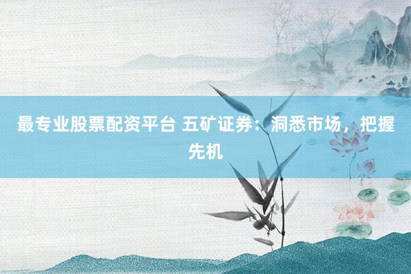 最专业股票配资平台 五矿证券：洞悉市场，把握先机