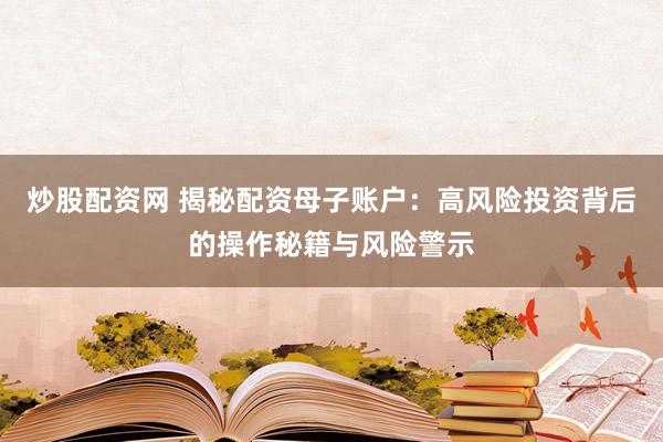 炒股配资网 揭秘配资母子账户：高风险投资背后的操作秘籍与风险警示