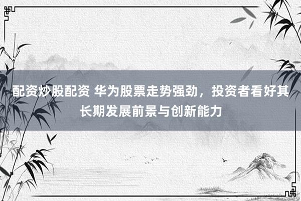 配资炒股配资 华为股票走势强劲,投资者看好其长期发展前景与创新能力