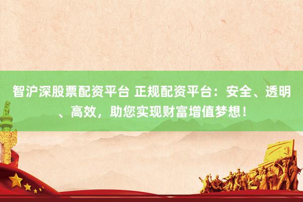 智沪深股票配资平台 正规配资平台：安全、透明、高效，助您实现财富增值梦想！