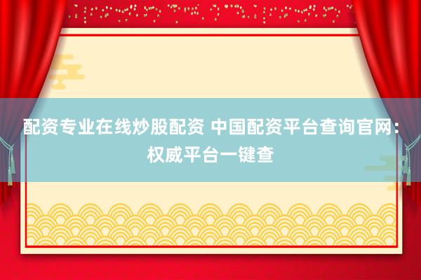 配资专业在线炒股配资 中国配资平台查询官网：权威平台一键查