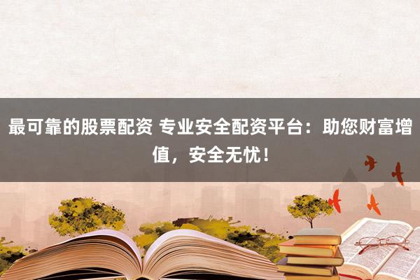 最可靠的股票配资 专业安全配资平台:助您财富增值,安全无忧!