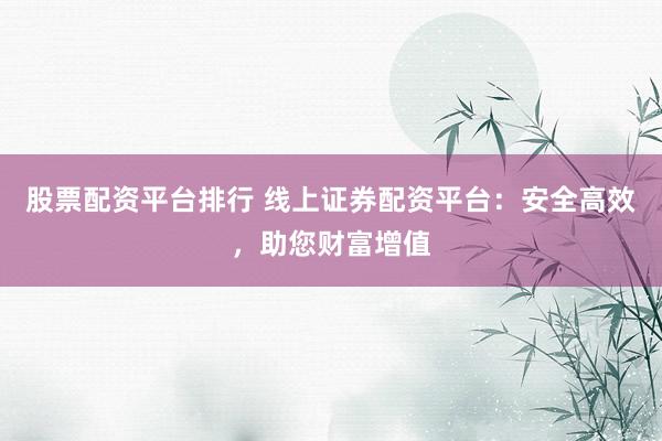 股票配资平台排行 线上证券配资平台：安全高效，助您财富增值