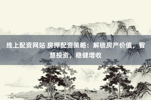 线上配资网站 房押配资策略：解锁房产价值，智慧投资，稳健增收