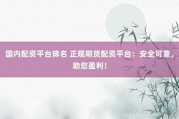 国内配资平台排名 正规期货配资平台：安全可靠，助您盈利！