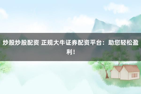 炒股炒股配资 正规大牛证券配资平台：助您轻松盈利！