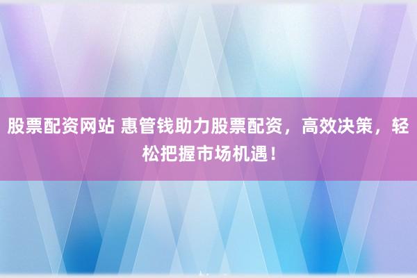 股票配资网站 惠管钱助力股票配资,高效决策,轻松把握市场机遇!