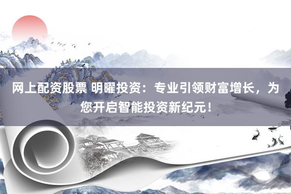 网上配资股票 明曜投资：专业引领财富增长，为您开启智能投资新纪元！