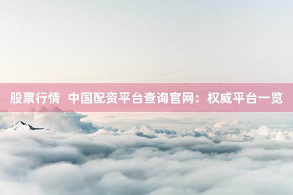 股票行情  中国配资平台查询官网：权威平台一览
