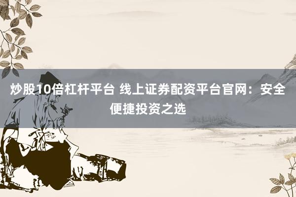 炒股10倍杠杆平台 线上证券配资平台官网：安全便捷投资之选