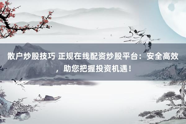 散户炒股技巧 正规在线配资炒股平台：安全高效，助您把握投资机遇！