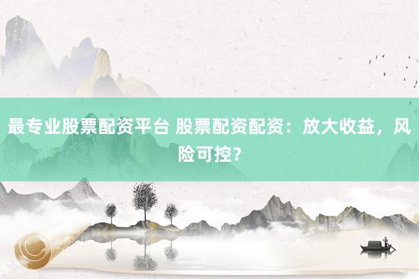 最专业股票配资平台 股票配资配资：放大收益，风险可控？