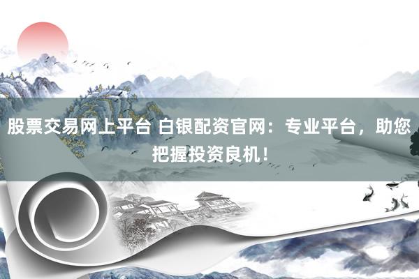 股票交易网上平台 白银配资官网：专业平台，助您把握投资良机！