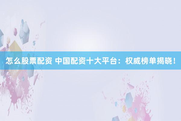 怎么股票配资 中国配资十大平台：权威榜单揭晓！