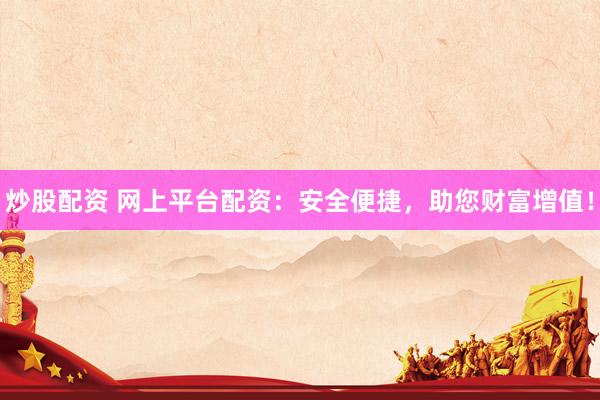炒股配资 网上平台配资：安全便捷，助您财富增值！