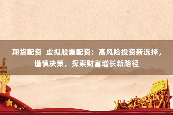 期货配资 虚拟股票配资:高风险投资新选择,谨慎决策,探索财富增长新路径