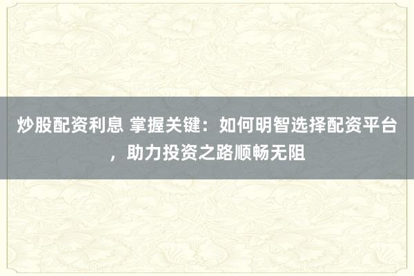 炒股配资利息 掌握关键:如何明智选择配资平台,助力投资之路顺畅无阻
