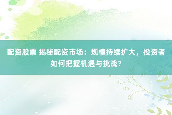 配资股票 揭秘配资市场:规模持续扩大,投资者如何把握机遇与挑战?