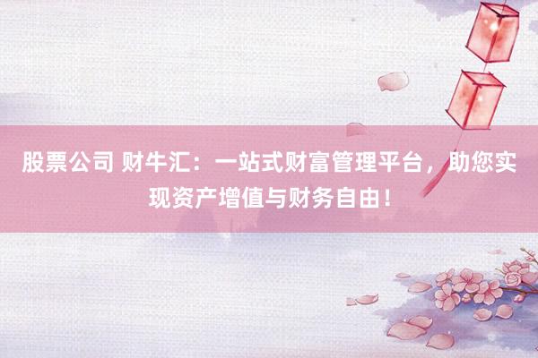 股票公司 财牛汇:一站式财富管理平台,助您实现资产增值与财务自由!