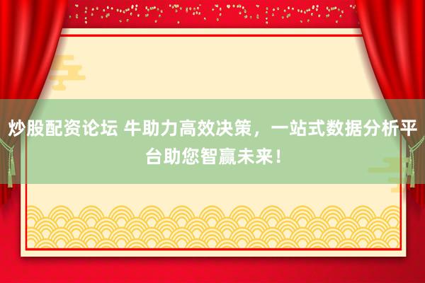 炒股配资论坛 牛助力高效决策,一站式数据分析平台助您智赢未来!