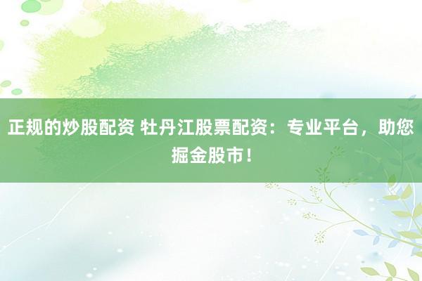 正规的炒股配资 牡丹江股票配资：专业平台，助您掘金股市！