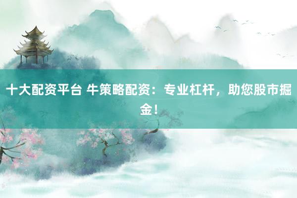 十大配资平台 牛策略配资:专业杠杆,助您股市掘金!