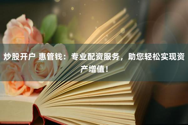 炒股开户 惠管钱：专业配资服务，助您轻松实现资产增值！