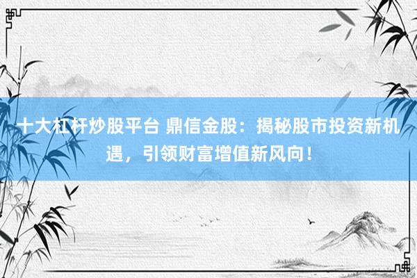 十大杠杆炒股平台 鼎信金股：揭秘股市投资新机遇，引领财富增值新风向！