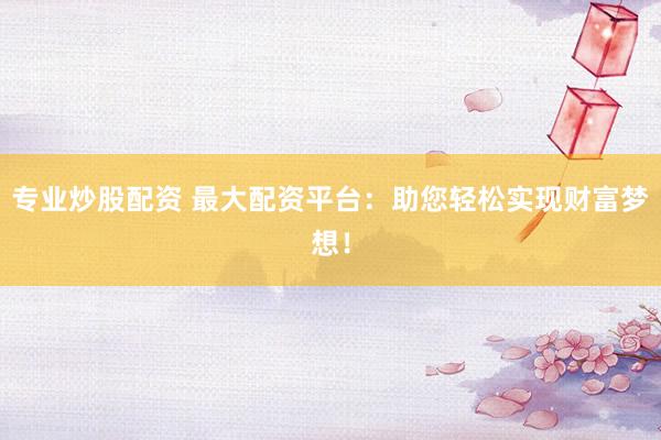 专业炒股配资 最大配资平台：助您轻松实现财富梦想！